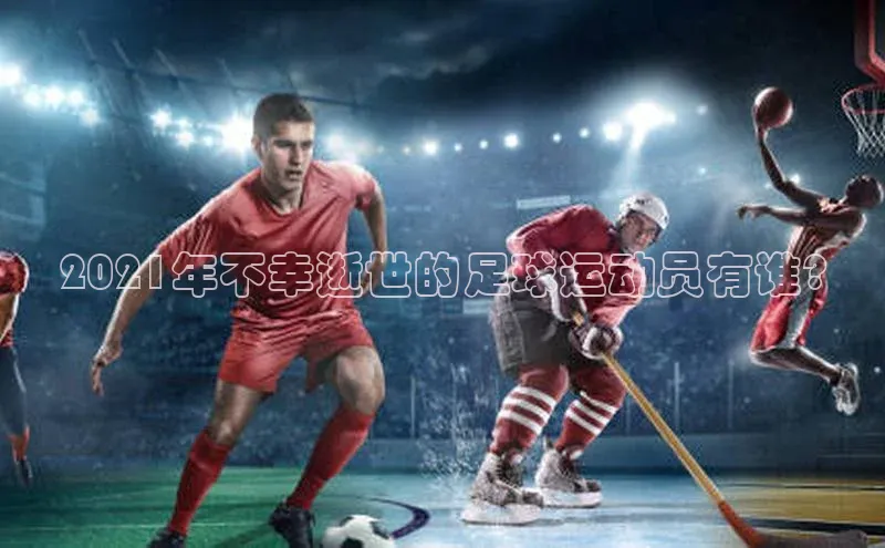 天富平台登录注册百度技术学院2021年不幸逝世的足球运动员有谁?