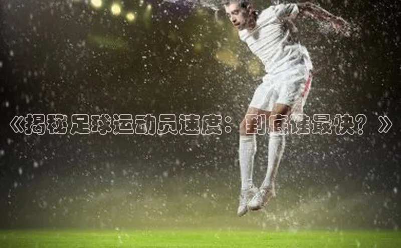 天富app登录入口百度众测《揭秘足球运动员速度：到底谁最快？》