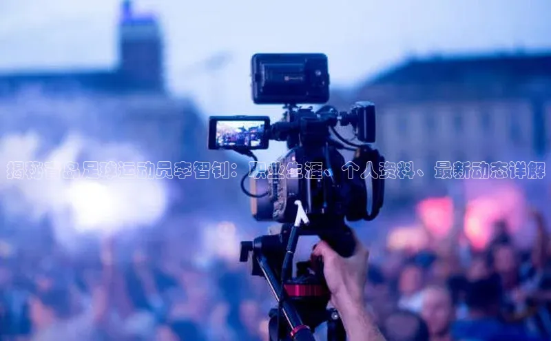 天富注册平台百度百聘揭秘青岛足球运动员李智钊：职业生涯、个人资料、最新动态详解