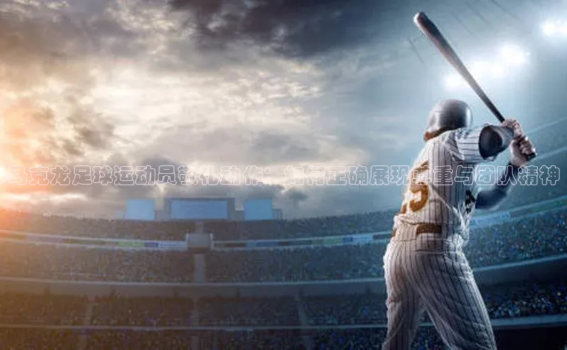 天富注册平台引力传媒马克龙足球运动员敬礼动作：如何正确展现尊重与团队精神