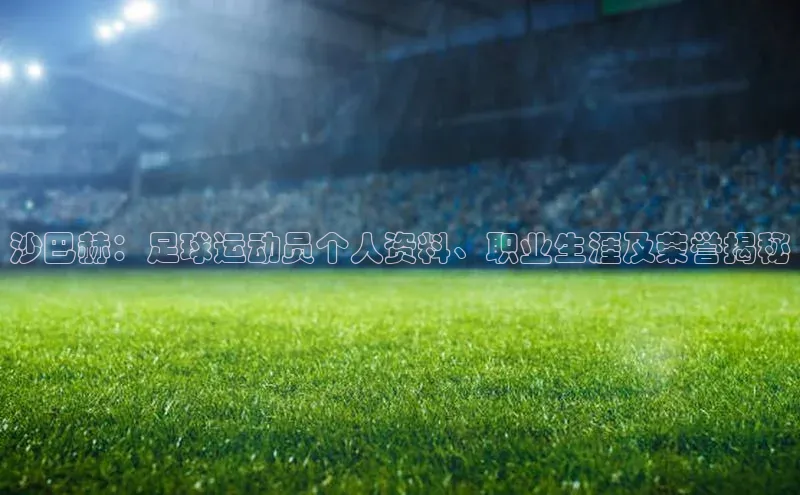 天富网站-注册通道壹网壹创沙巴赫：足球运动员个人资料、职业生涯及荣誉揭秘
