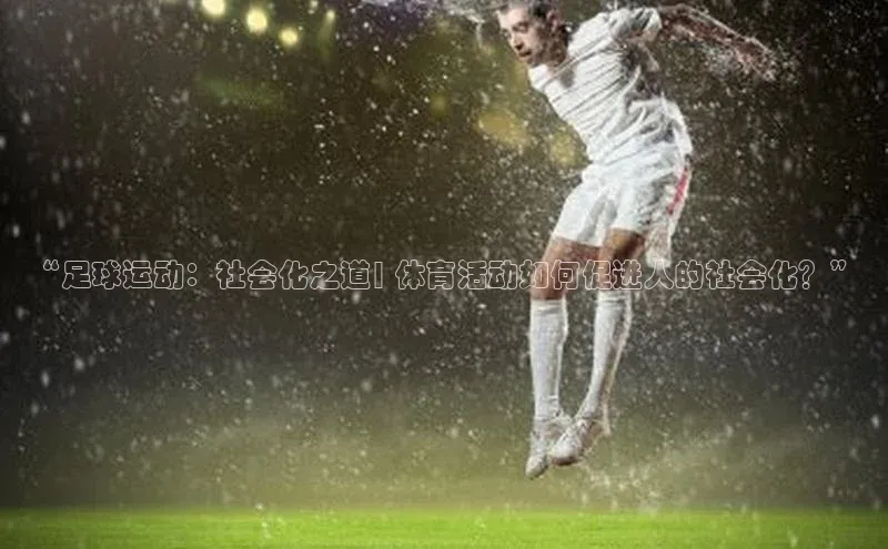 天富注册登录官网百度Apollo“足球运动：社会化之道| 体育活动如何促进人的社会化？”