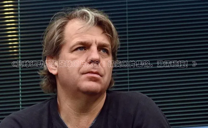 天富注册官网登录诸葛科技《篮球运动员抱足球图片大全 | 精美图片集锦，激情碰撞！》