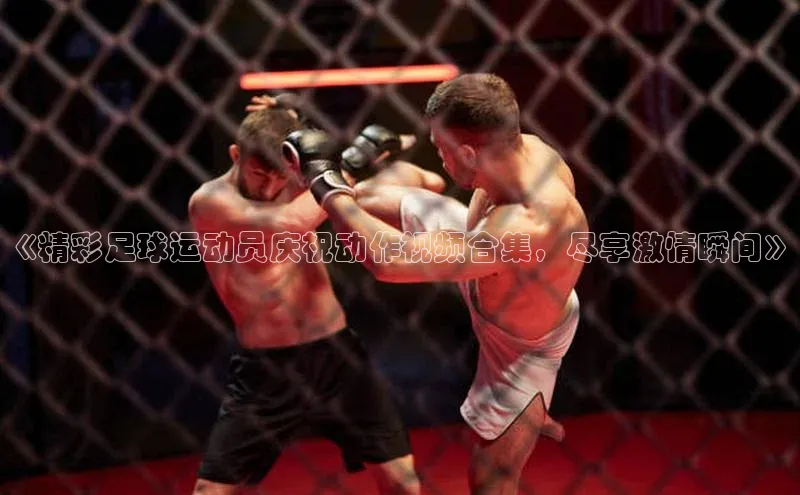 天富平台网页版入口爱慕股份《精彩足球运动员庆祝动作视频合集，尽享激情瞬间》