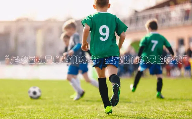 天富网站-注册通道颐驰 06“足球运动员弹射训练法：提高射门效果的秘诀”