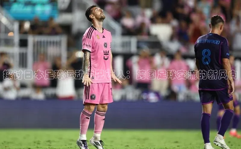 天富注册登录官网文心一言探讨日本足球运动员巴西人：跨国足球交流的新风向
