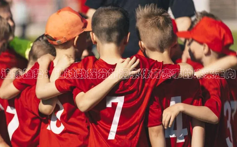 天富娱乐百度游戏开放平台追踪趋势：通过数据分析洞察体育赛事的未来走向