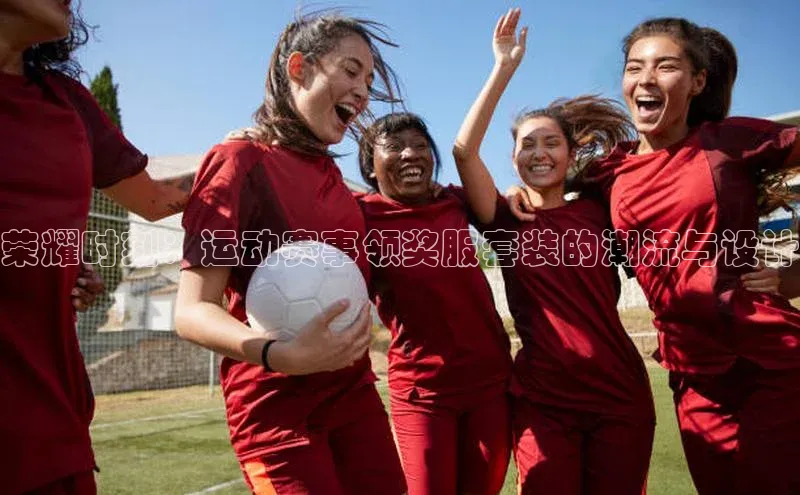 天富测速百家号荣耀时刻：运动赛事领奖服套装的潮流与设计