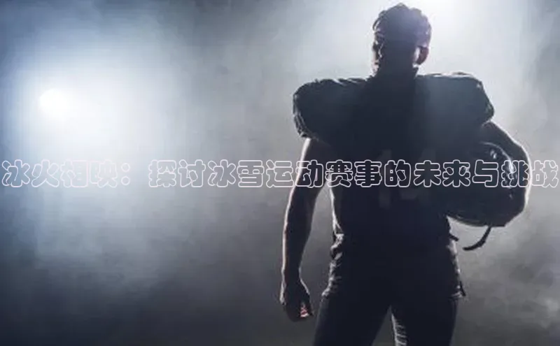 天富注册登陆测速姚记科技冰火相映：探讨冰雪运动赛事的未来与挑战