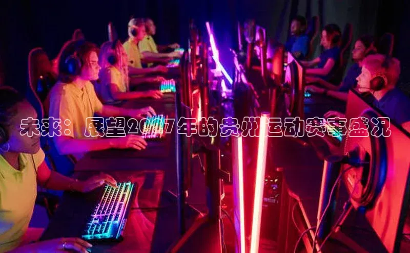 天富网站-注册通道壹网壹创未来：展望2027年的贵州运动赛事盛况