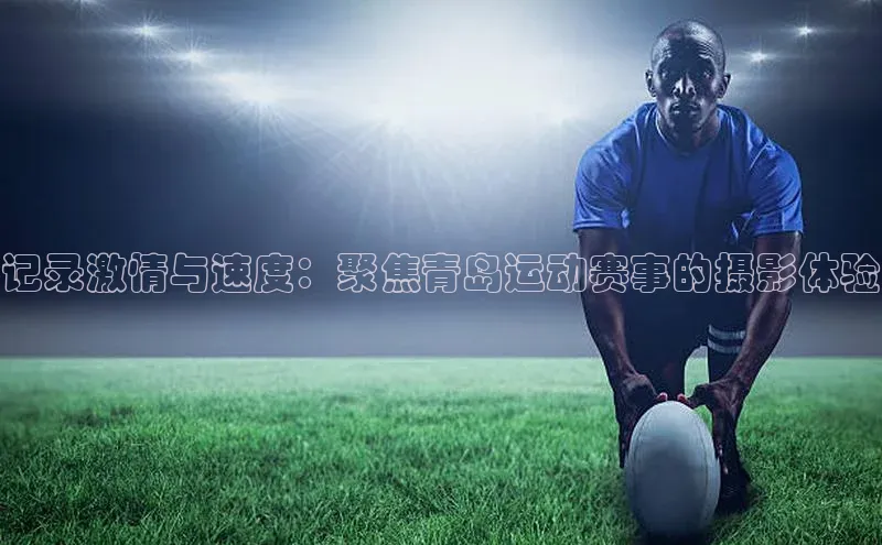 天富平台网页版入口百度游戏记录激情与速度：聚焦青岛运动赛事的摄影体验