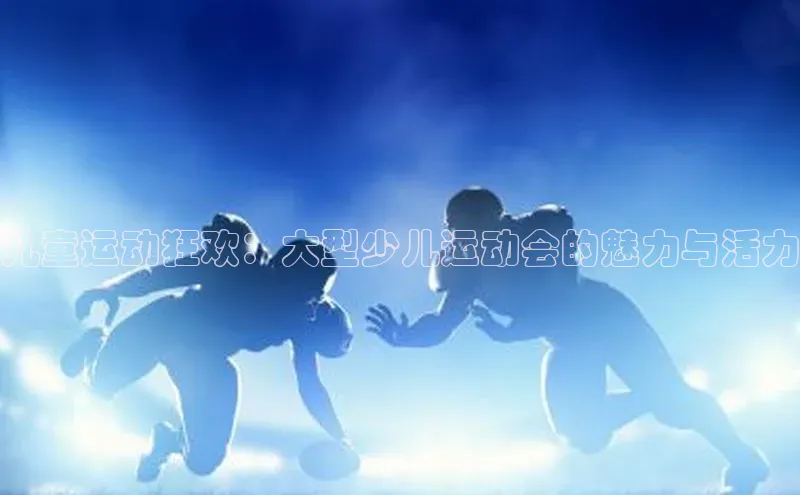 儿童运动狂欢：大型少儿运动会的魅力与活力