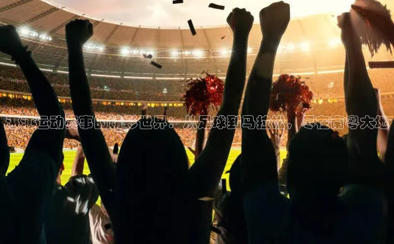 湛江运动赛事的精彩世界：从足球到马拉松，尽在南粤大地