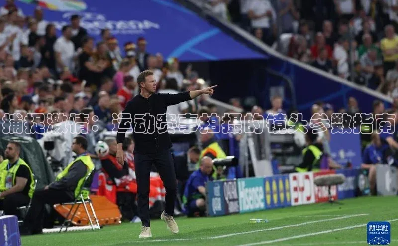 捕捉激情：运动赛事拍摄的镜头参数指南