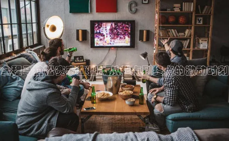 全程马拉松赛事直播：从起点到终点的激动时刻