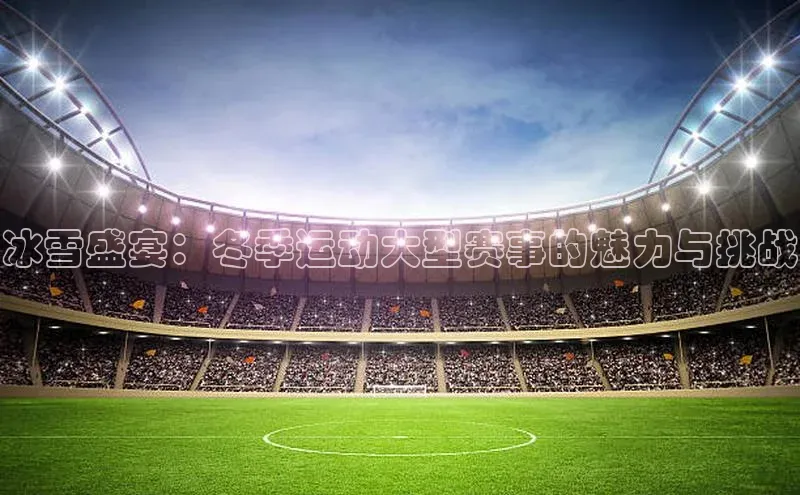 冰雪盛宴：冬季运动大型赛事的魅力与挑战