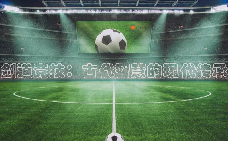 剑道竞技：古代智慧的现代传承