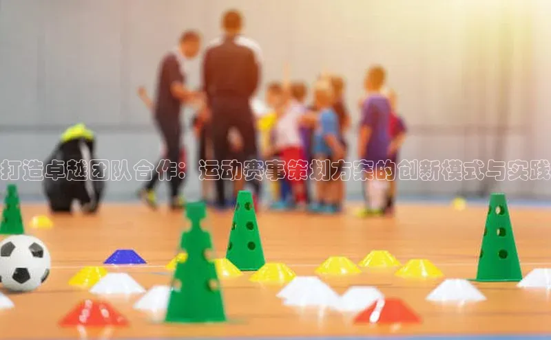打造卓越团队合作：运动赛事策划方案的创新模式与实践