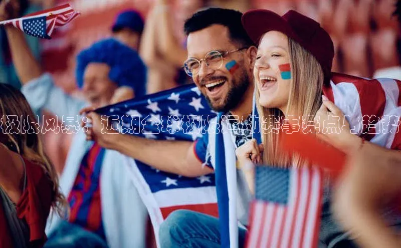 极限风暴：近期全球极限运动赛事亮点与趋势