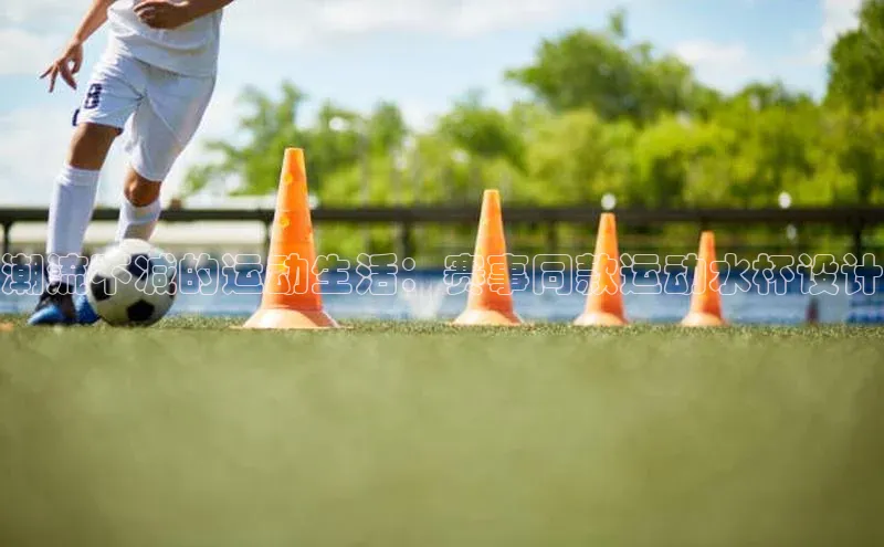 潮流不减的运动生活：赛事同款运动水杯设计