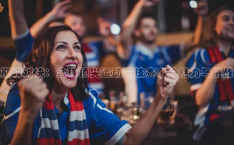 巅峰对决：全球顶尖运动竞技赛事的魅力与挑战