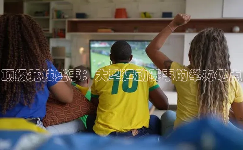 顶级竞技盛事：大型运动赛事的举办地点