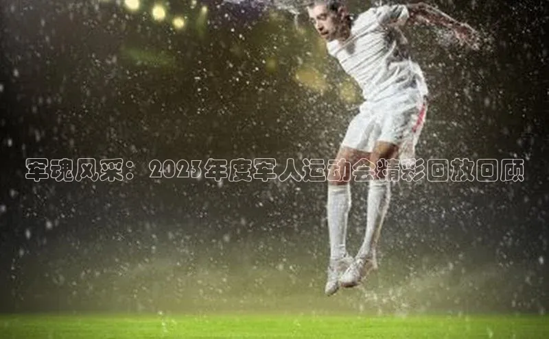 军魂风采：2023年度军人运动会精彩回放回顾