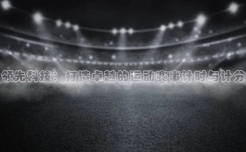 领先科技：打造卓越的运动赛事计时与计分