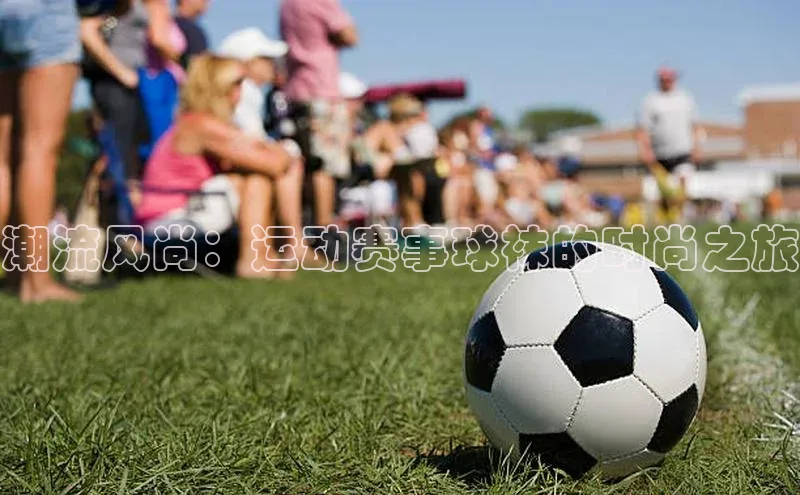 潮流风尚：运动赛事球袜的时尚之旅