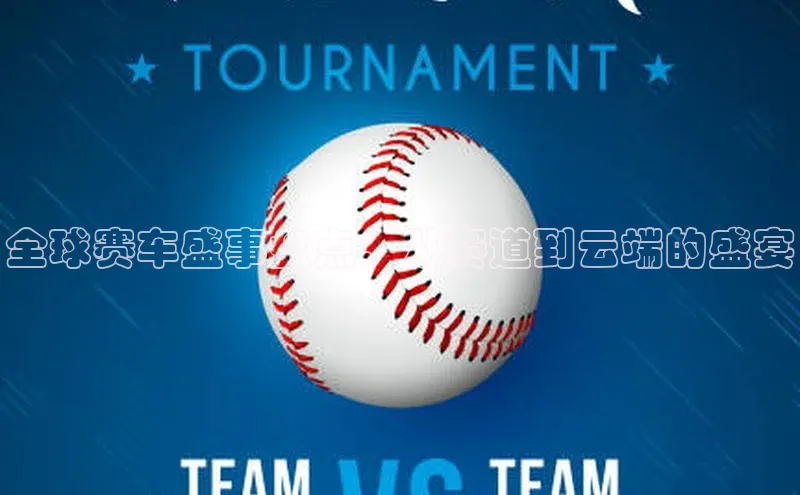 全球赛车盛事盘点：从赛道到云端的盛宴