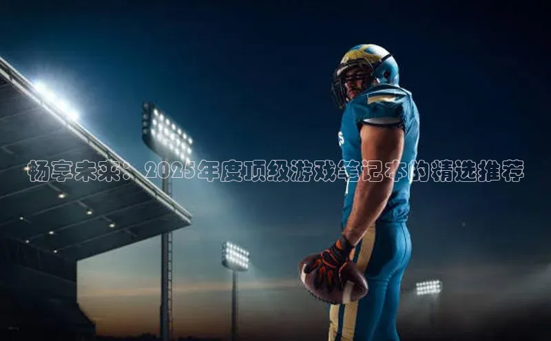 畅享未来：2025年度顶级游戏笔记本的精选推荐