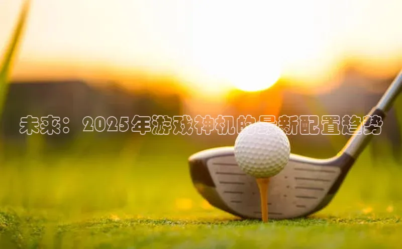 未来：2025年游戏神机的最新配置趋势