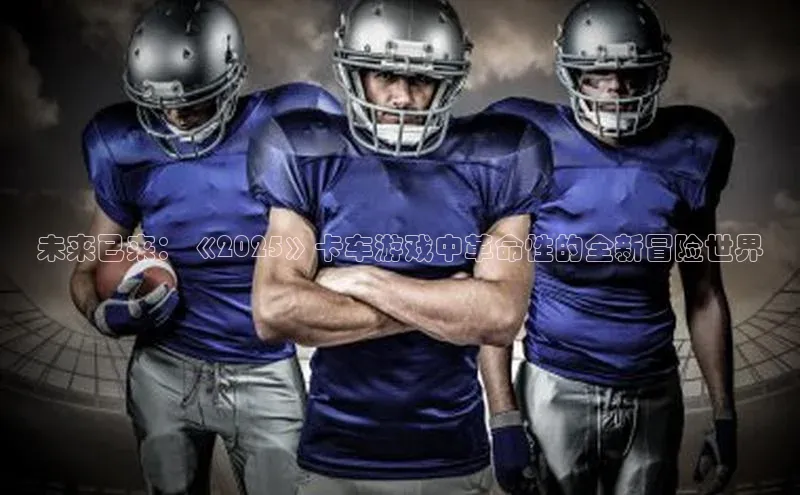 未来已来：《2025》卡车游戏中革命性的全新冒险世界