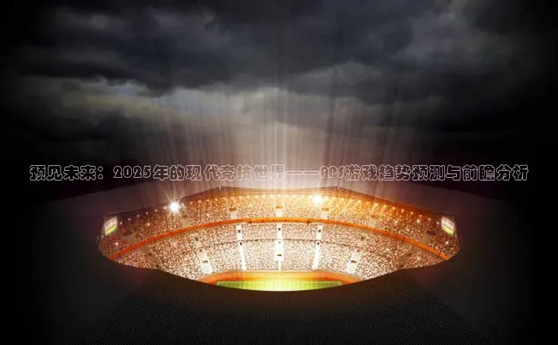 预见未来：2025年的现代竞技世界——FPS游戏趋势预测与前瞻分析