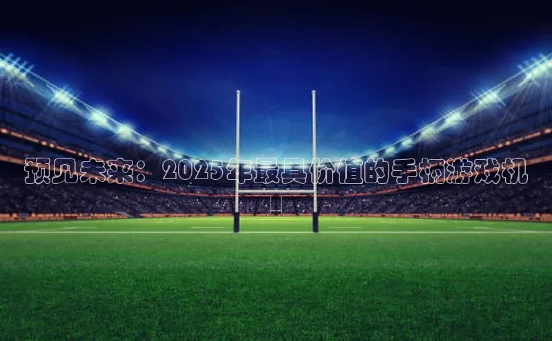 预见未来：2025年最具价值的手柄游戏机
