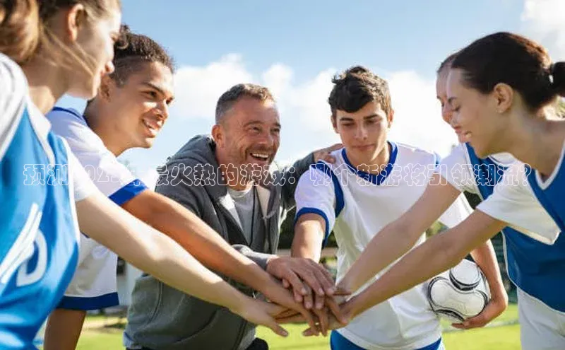 预测2025年最火热的游戏：哪个新游将引领潮流？