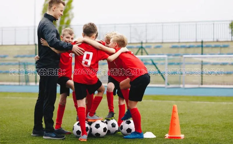 跨越时代的竞技：《2025游戏诸神之战》的未来展望与挑战分析